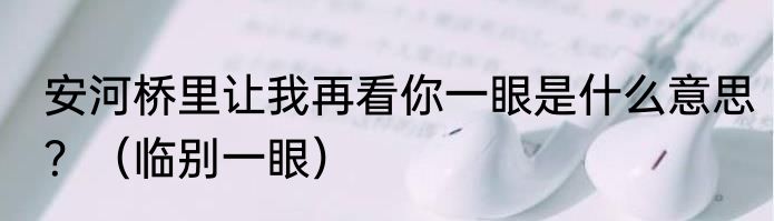 安河桥里让我再看你一眼是什么意思？（临别一眼）