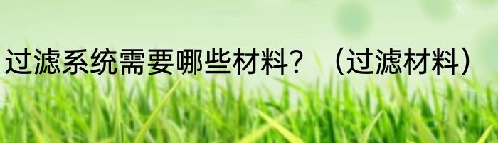 过滤系统需要哪些材料？（过滤材料）