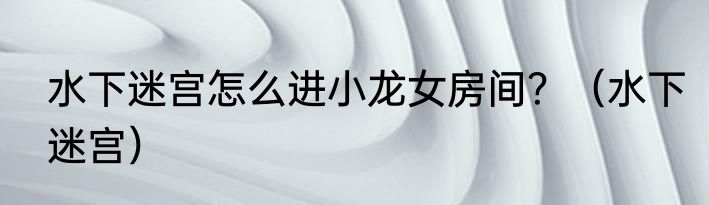 水下迷宫怎么进小龙女房间？（水下迷宫）