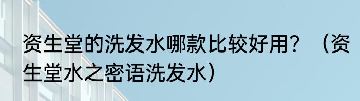 资生堂的洗发水哪款比较好用？（资生堂水之密语洗发水）