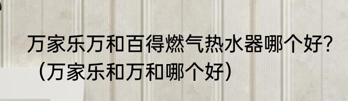 万家乐万和百得燃气热水器哪个好？（万家乐和万和哪个好）