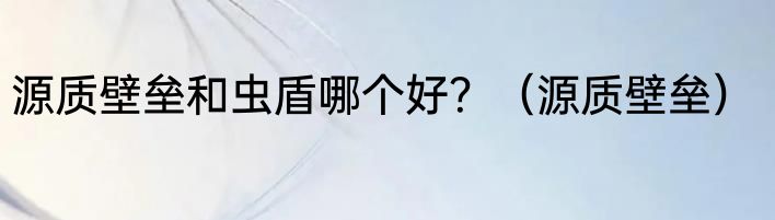 源质壁垒和虫盾哪个好？（源质壁垒）