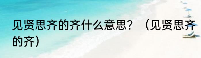 见贤思齐的齐什么意思？（见贤思齐的齐）