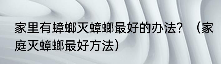 家里有蟑螂灭蟑螂最好的办法？（家庭灭蟑螂最好方法）