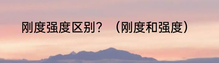 刚度强度区别？（刚度和强度）