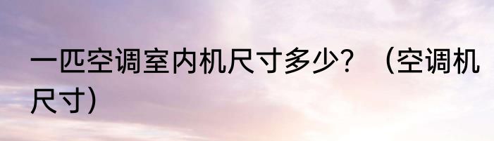 一匹空调室内机尺寸多少？（空调机尺寸）