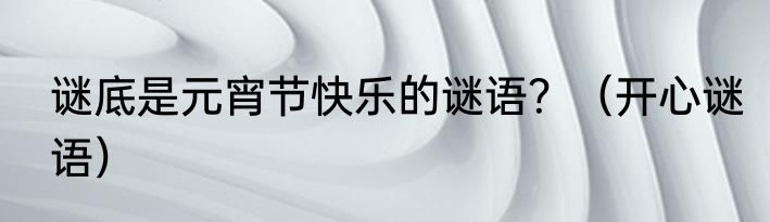 谜底是元宵节快乐的谜语？（开心谜语）