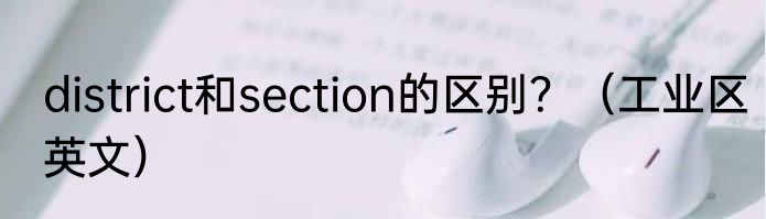 district和section的区别？（工业区英文）