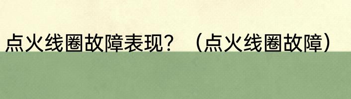 点火线圈故障表现？（点火线圈故障）