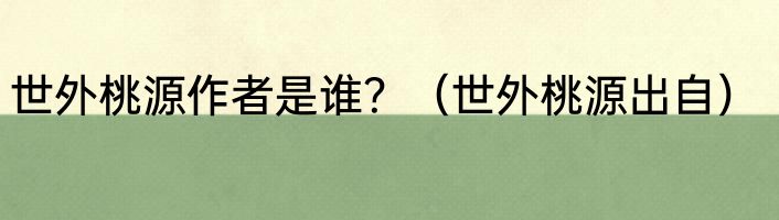 世外桃源作者是谁？（世外桃源出自）