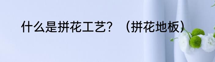 什么是拼花工艺？（拼花地板）