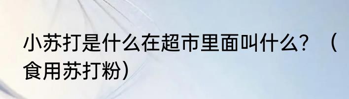 小苏打是什么在超市里面叫什么？（食用苏打粉）