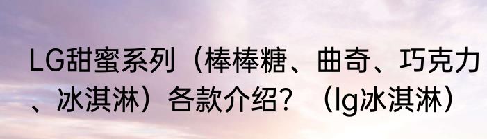 LG甜蜜系列（棒棒糖、曲奇、巧克力、冰淇淋）各款介绍？（lg冰淇淋）