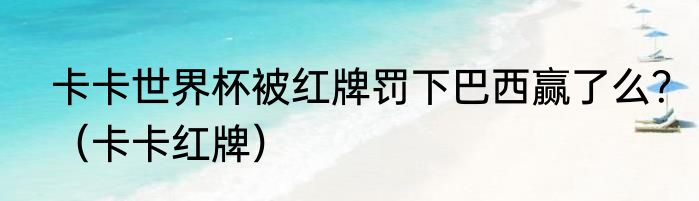 卡卡世界杯被红牌罚下巴西赢了么？（卡卡红牌）