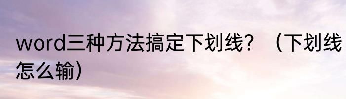 word三种方法搞定下划线？（下划线怎么输）