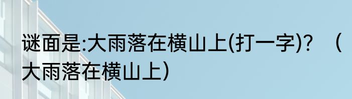 谜面是:大雨落在横山上(打一字)？（大雨落在横山上）