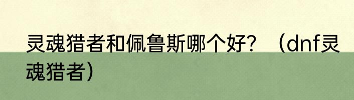 灵魂猎者和佩鲁斯哪个好？（dnf灵魂猎者）