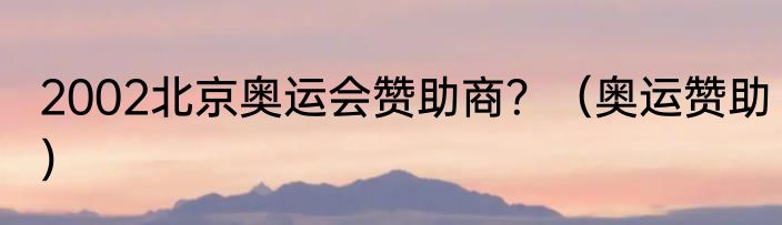 2002北京奥运会赞助商？（奥运赞助）