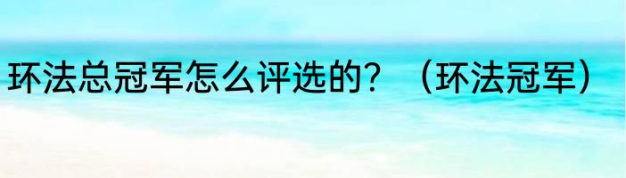 环法总冠军怎么评选的？（环法冠军）
