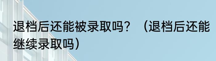 退档后还能被录取吗？（退档后还能继续录取吗）
