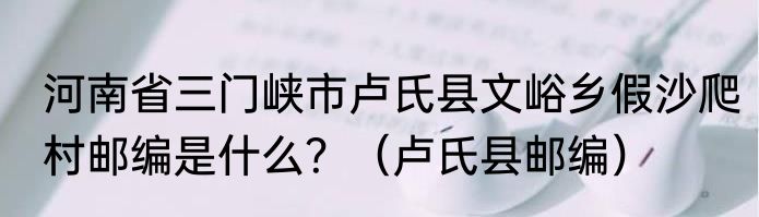 河南省三门峡市卢氏县文峪乡假沙爬村邮编是什么？（卢氏县邮编）