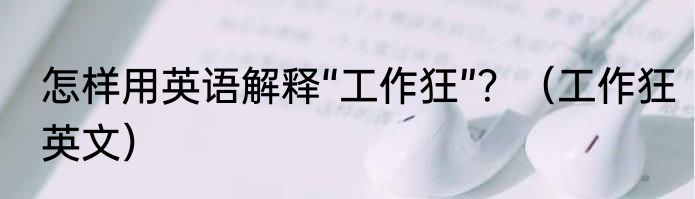 怎样用英语解释“工作狂”？（工作狂英文）