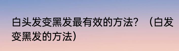白头发变黑发最有效的方法？（白发变黑发的方法）