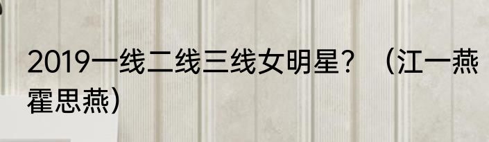 2019一线二线三线女明星？（江一燕霍思燕）