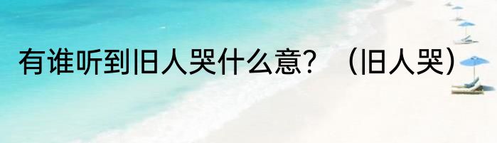 有谁听到旧人哭什么意？（旧人哭）