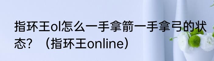 指环王ol怎么一手拿箭一手拿弓的状态？（指环王online）