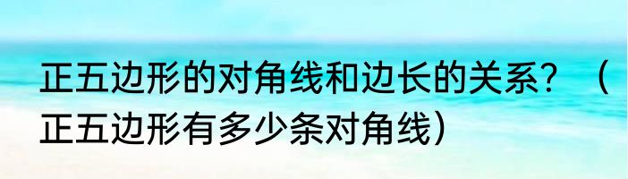正五边形的对角线和边长的关系？（正五边形有多少条对角线）