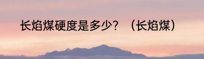 长焰煤硬度是多少？（长焰煤）