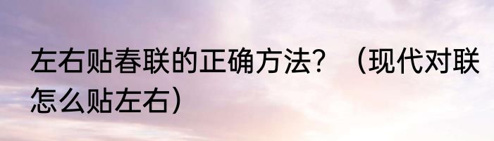 左右贴春联的正确方法？（现代对联怎么贴左右）
