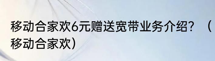 移动合家欢6元赠送宽带业务介绍？（移动合家欢）