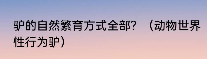 驴的自然繁育方式全部？（动物世界性行为驴）