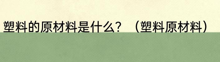 塑料的原材料是什么？（塑料原材料）