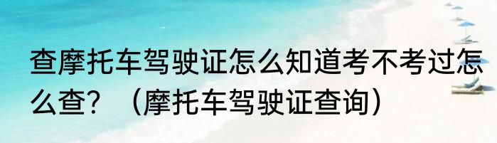 查摩托车驾驶证怎么知道考不考过怎么查？（摩托车驾驶证查询）