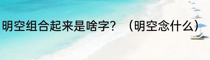 明空组合起来是啥字？（明空念什么）