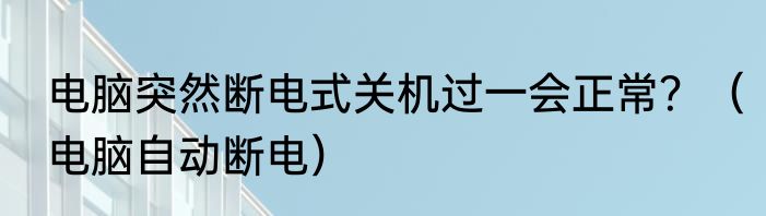电脑突然断电式关机过一会正常？（电脑自动断电）