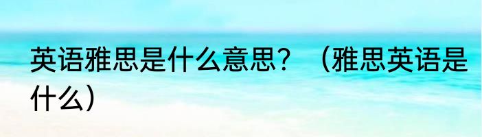 英语雅思是什么意思？（雅思英语是什么）