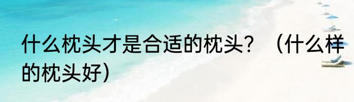 什么枕头才是合适的枕头？（什么样的枕头好）