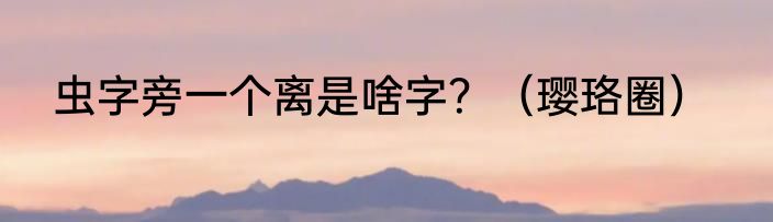 虫字旁一个离是啥字？（璎珞圈）