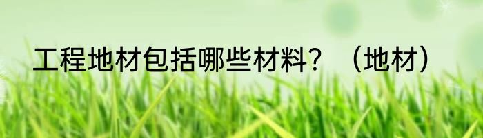 工程地材包括哪些材料？（地材）