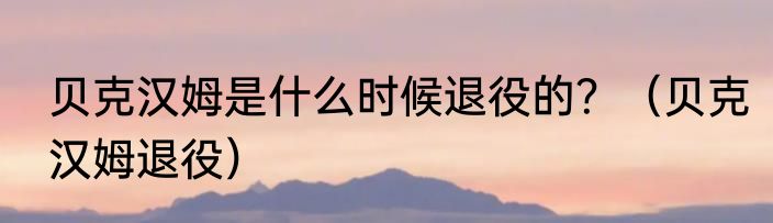 贝克汉姆是什么时候退役的？（贝克汉姆退役）