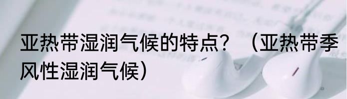 亚热带湿润气候的特点？（亚热带季风性湿润气候）