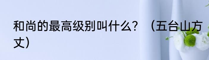 和尚的最高级别叫什么？（五台山方丈）