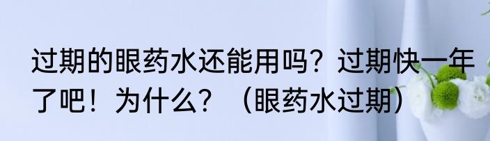 过期的眼药水还能用吗？过期快一年了吧！为什么？（眼药水过期）