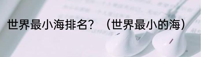 世界最小海排名？（世界最小的海）
