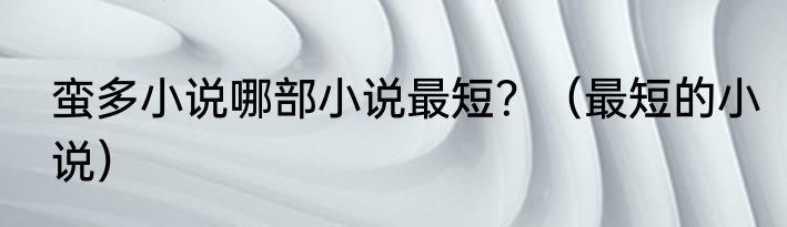 蛮多小说哪部小说最短？（最短的小说）