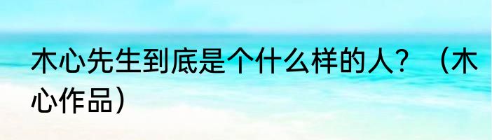 木心先生到底是个什么样的人？（木心作品）